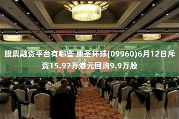 股票融资平台有哪些 康圣环球(09960)6月12日斥资15.97万港元回购9.9万股