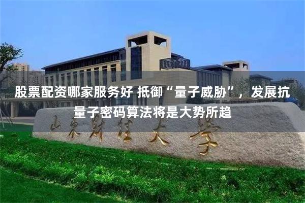 股票配资哪家服务好 抵御“量子威胁”，发展抗量子密码算法将是大势所趋