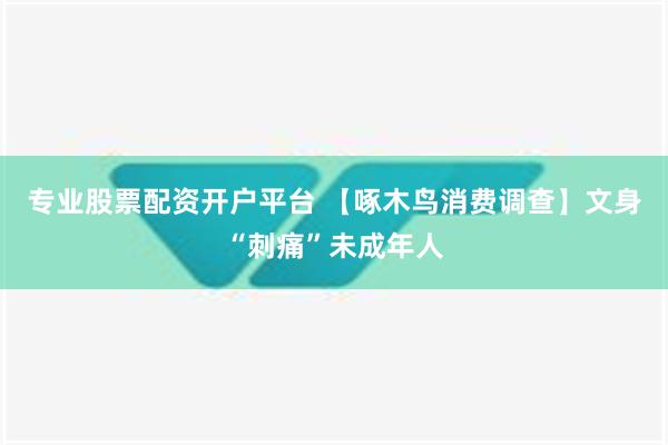 专业股票配资开户平台 【啄木鸟消费调查】文身“刺痛”未成年人