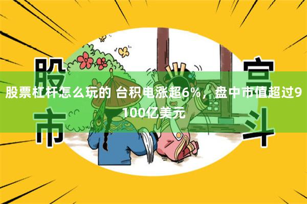 股票杠杆怎么玩的 台积电涨超6%，盘中市值超过9100亿美元