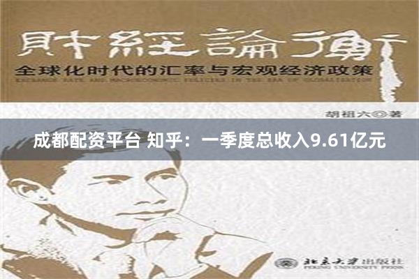 成都配资平台 知乎：一季度总收入9.61亿元