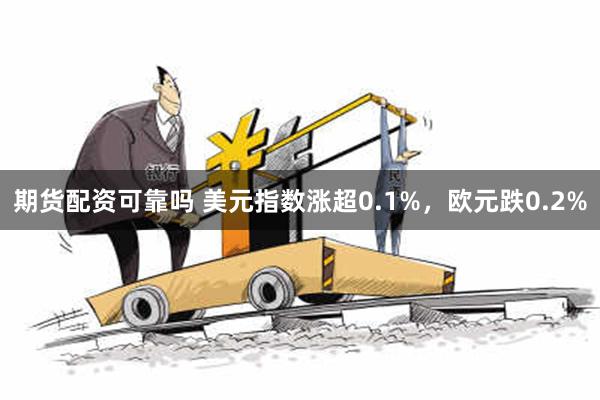 期货配资可靠吗 美元指数涨超0.1%，欧元跌0.2%