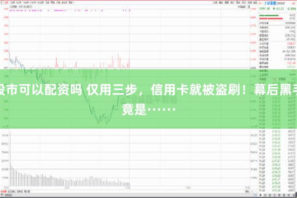 股市可以配资吗 仅用三步，信用卡就被盗刷！幕后黑手竟是······