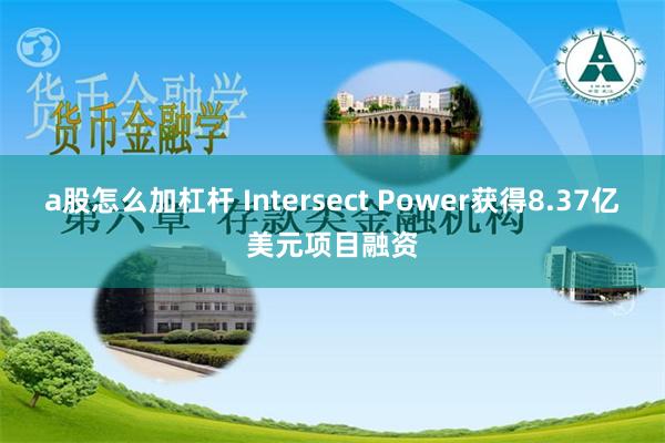 a股怎么加杠杆 Intersect Power获得8.37亿美元项目融资