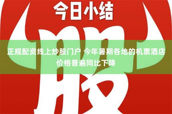 正规配资线上炒股门户 今年暑期各地的机票酒店价格普遍同比下降