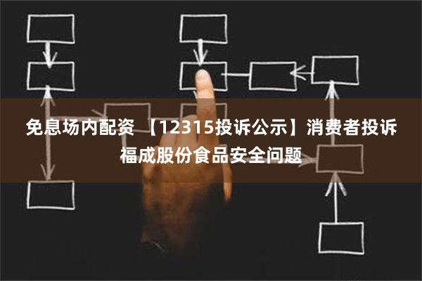 免息场内配资 【12315投诉公示】消费者投诉福成股份食品安全问题