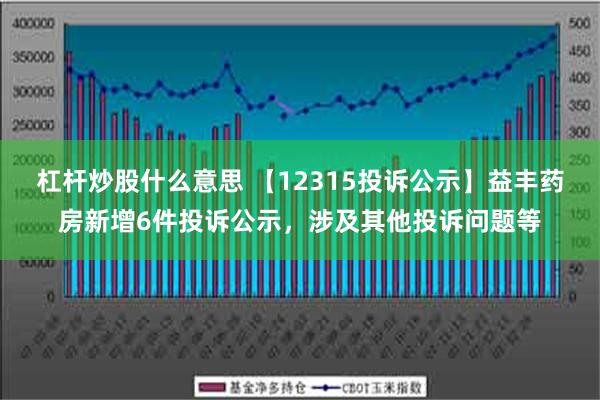 杠杆炒股什么意思 【12315投诉公示】益丰药房新增6件投诉公示，涉及其他投诉问题等