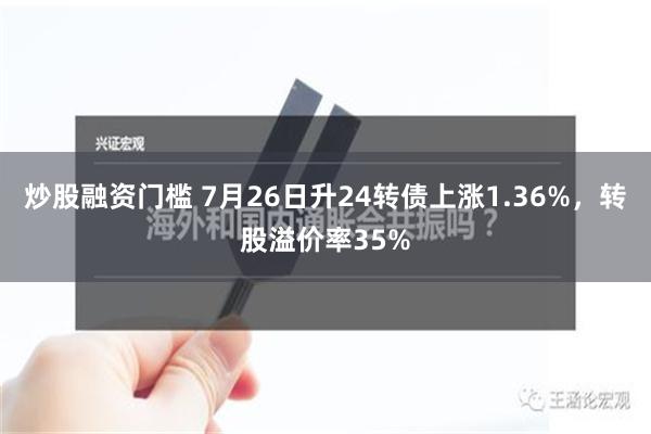 炒股融资门槛 7月26日升24转债上涨1.36%，转股溢价率35%