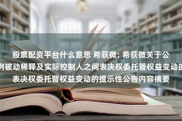 股票配资平台什么意思 希荻微: 希荻微关于公司实际控制人持股比例被动稀释及实际控制人之间表决权委托暨权益变动的提示性公告内容摘要