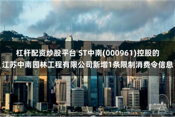 杠杆配资炒股平台 ST中南(000961)控股的江苏中南园林工程有限公司新增1条限制消费令信息