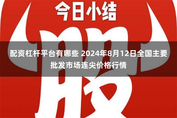 配资杠杆平台有哪些 2024年8月12日全国主要批发市场连尖价格行情