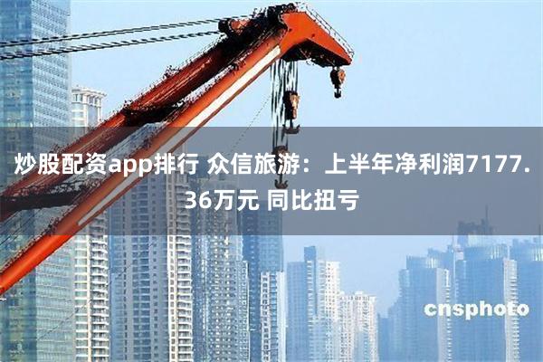 炒股配资app排行 众信旅游：上半年净利润7177.36万元 同比扭亏