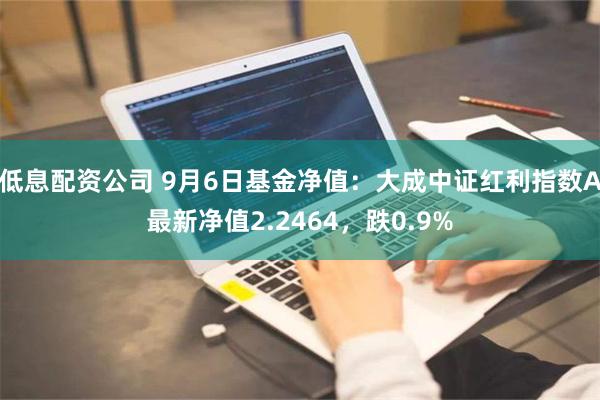 低息配资公司 9月6日基金净值：大成中证红利指数A最新净值2.2464，跌0.9%