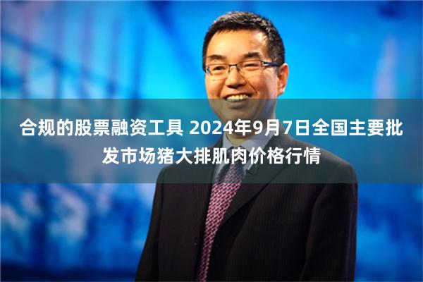 合规的股票融资工具 2024年9月7日全国主要批发市场猪大排肌肉价格行情