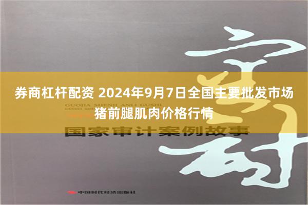 券商杠杆配资 2024年9月7日全国主要批发市场猪前腿肌肉价格行情