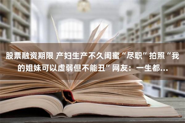 股票融资期限 产妇生产不久闺蜜“尽职”拍照“我的姐妹可以虚弱但不能丑”网友：一生都...