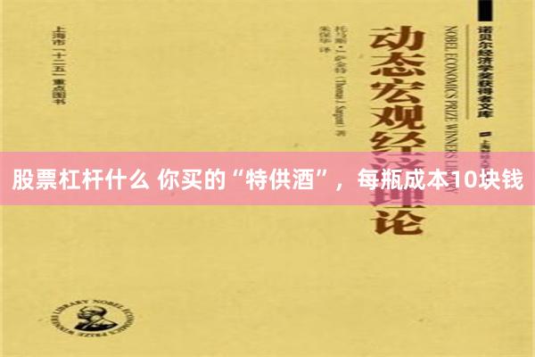 股票杠杆什么 你买的“特供酒”，每瓶成本10块钱