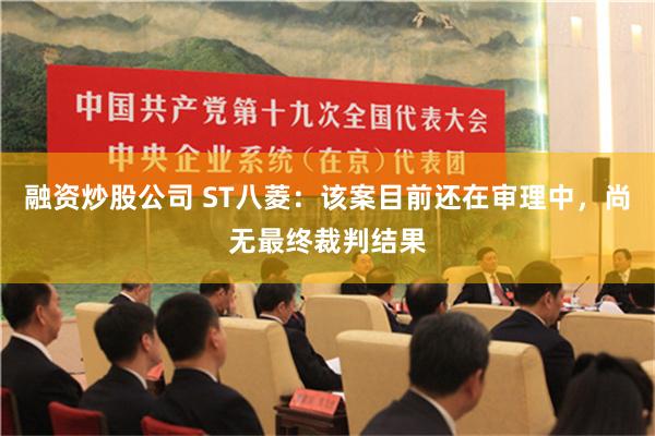 融资炒股公司 ST八菱：该案目前还在审理中，尚无最终裁判结果