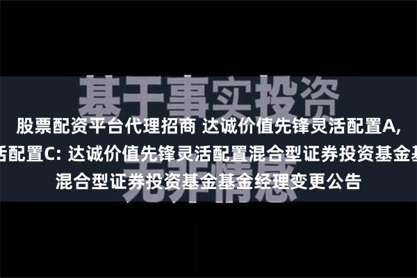 股票配资平台代理招商 达诚价值先锋灵活配置A,达诚价值先锋灵活配置C: 达诚价值先锋灵活配置混合型证券投资基金基金经理变更公告