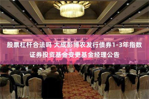 股票杠杆合法吗 大成彭博农发行债券1-3年指数证券投资基金变更基金经理公告