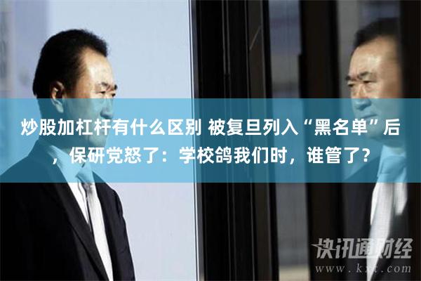 炒股加杠杆有什么区别 被复旦列入“黑名单”后，保研党怒了：学校鸽我们时，谁管了？