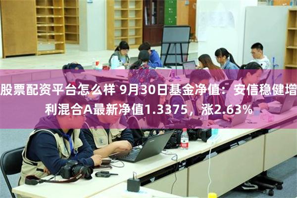 股票配资平台怎么样 9月30日基金净值：安信稳健增利混合A最新净值1.3375，涨2.63%