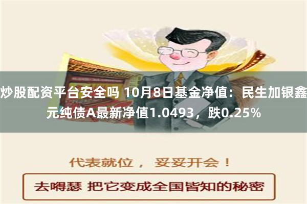 炒股配资平台安全吗 10月8日基金净值：民生加银鑫元纯债A最新净值1.0493，跌0.25%