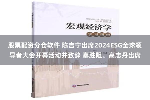 股票配资分仓软件 陈吉宁出席2024ESG全球领导者大会开幕活动并致辞 辜胜阻、高志丹出席