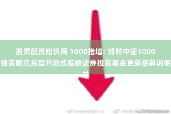 股票配资知识网 1000指增: 博时中证1000增强策略交易型开放式指数证券投资基金更新招募说明书