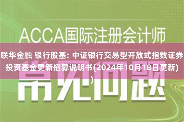 联华金融 银行股基: 中证银行交易型开放式指数证券投资基金更新招募说明书(2024年10月18日更新)