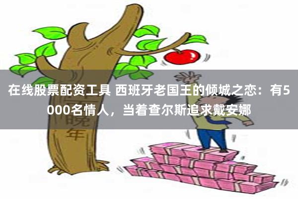 在线股票配资工具 西班牙老国王的倾城之恋：有5000名情人，当着查尔斯追求戴安娜