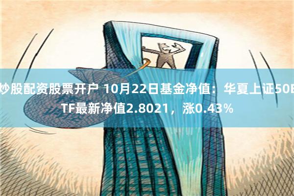 炒股配资股票开户 10月22日基金净值：华夏上证50ETF最新净值2.8021，涨0.43%