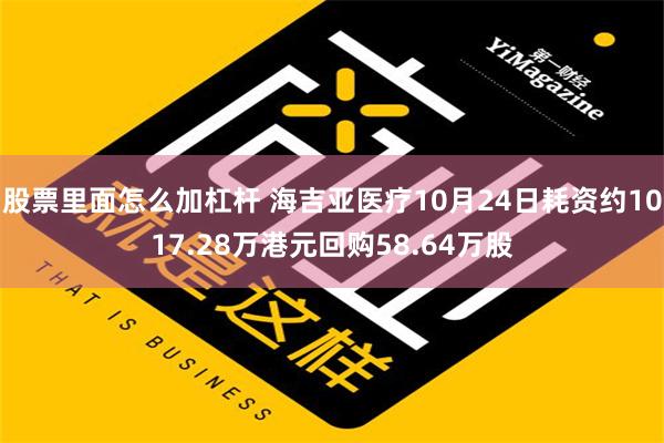 股票里面怎么加杠杆 海吉亚医疗10月24日耗资约1017.28万港元回购58.64万股