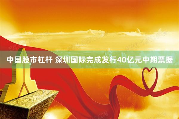 中国股市杠杆 深圳国际完成发行40亿元中期票据