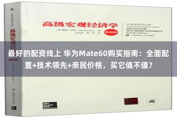 最好的配资线上 华为Mate60购买指南：全面配置+技术领先+亲民价格，买它值不值？