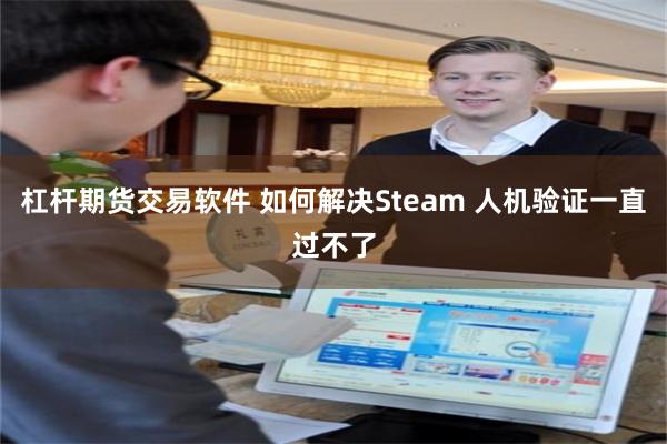 杠杆期货交易软件 如何解决Steam 人机验证一直过不了