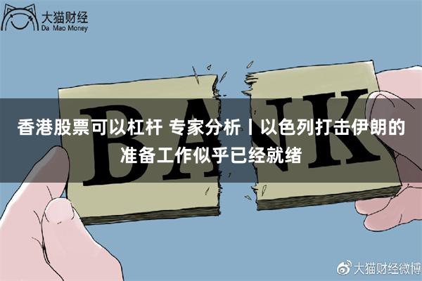 香港股票可以杠杆 专家分析丨以色列打击伊朗的准备工作似乎已经就绪