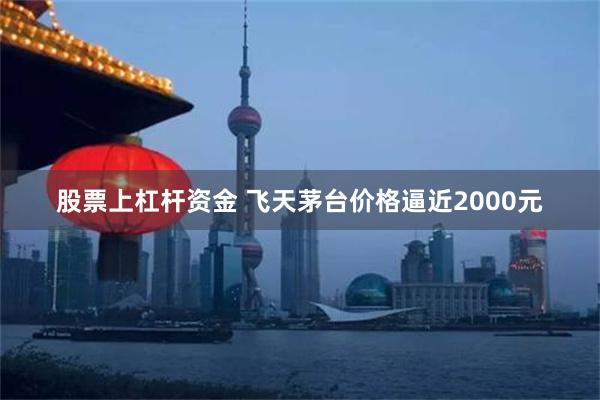 股票上杠杆资金 飞天茅台价格逼近2000元