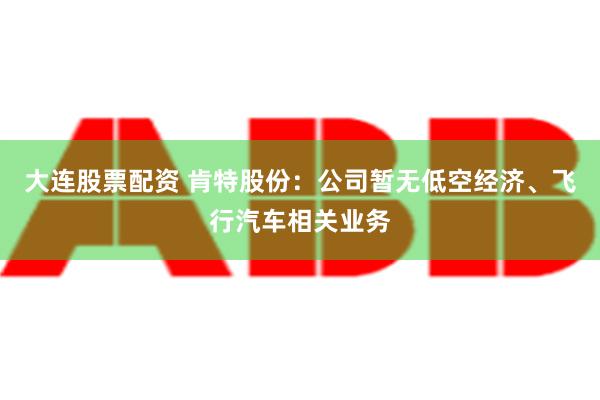 大连股票配资 肯特股份：公司暂无低空经济、飞行汽车相关业务