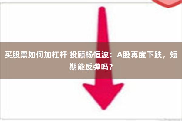 买股票如何加杠杆 投顾杨恒波：A股再度下跌，短期能反弹吗？