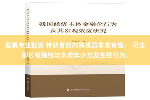 股票专业配资 特朗普的内阁成员非常有趣： 司法部长被指控与未成年少女发生性行为。