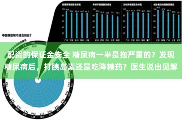 配资的保证金安全 糖尿病一半是拖严重的？发现糖尿病后，打胰岛素还是吃降糖药？医生说出见解