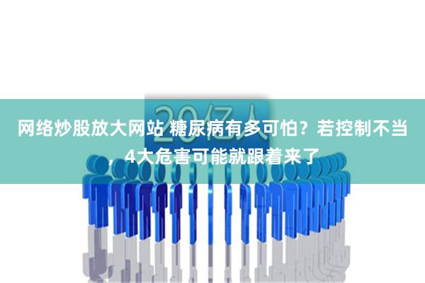 网络炒股放大网站 糖尿病有多可怕？若控制不当，4大危害可能就跟着来了