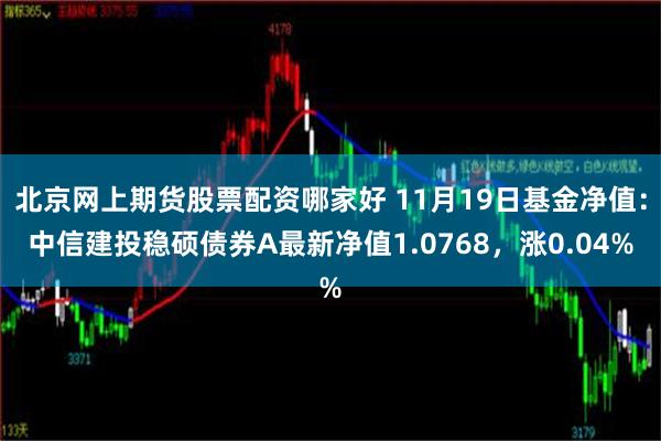 北京网上期货股票配资哪家好 11月19日基金净值：中信建投稳硕债券A最新净值1.0768，涨0.04%