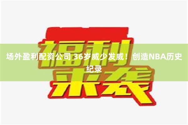 场外盈利配资公司 36岁威少发威！创造NBA历史纪录