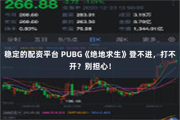 稳定的配资平台 PUBG《绝地求生》登不进，打不开？别担心！