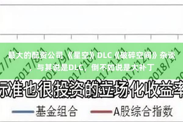 最大的配资公司 《星空》DLC《破碎空间》杂谈，与其说是DLC，倒不如说是大补丁