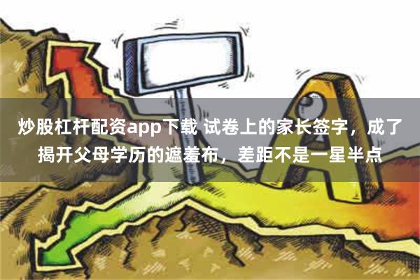 炒股杠杆配资app下载 试卷上的家长签字，成了揭开父母学历的遮羞布，差距不是一星半点