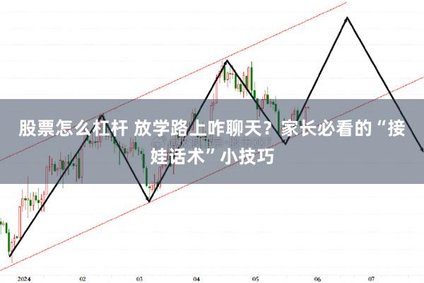 股票怎么杠杆 放学路上咋聊天？家长必看的“接娃话术”小技巧