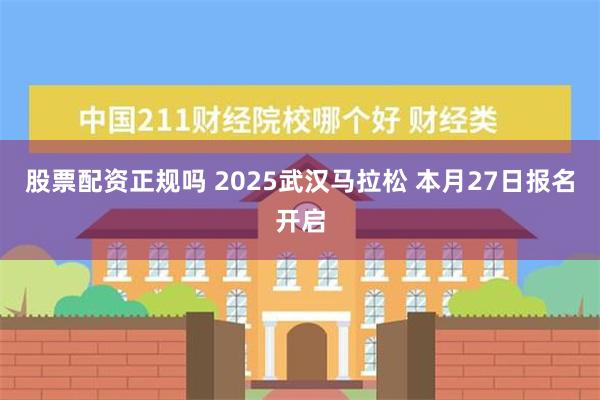 股票配资正规吗 2025武汉马拉松 本月27日报名开启